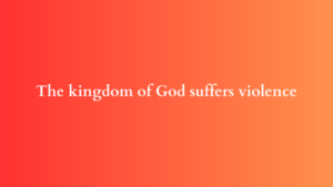 the kingdom of God suffers violence