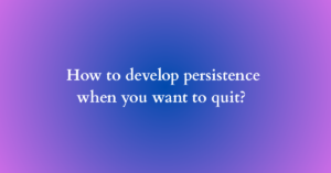 How to develop persistence when you want to quit?