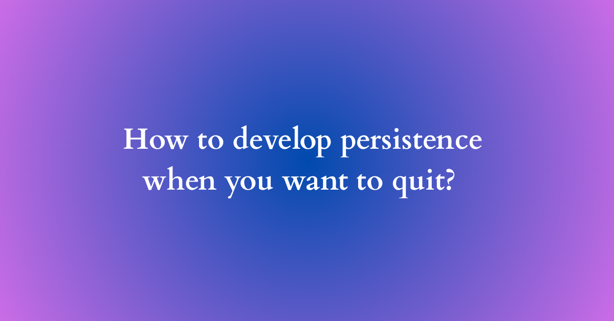 How to develop persistence when you want to quit?