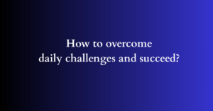 How to overcome daily challenges and succeed?