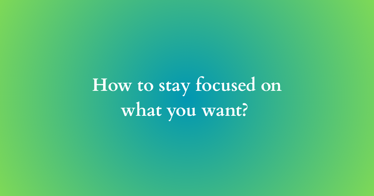 How to stay focused on what you want?