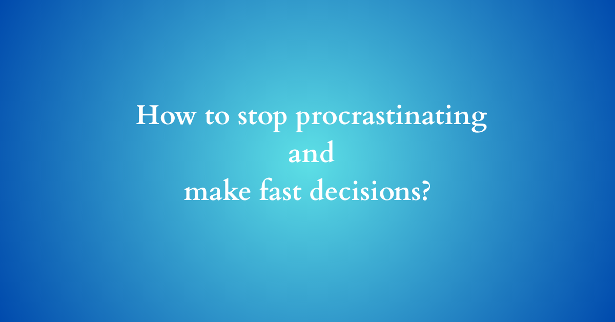 How to stop procrastinating and make fast decisions?